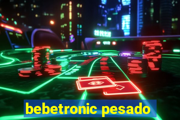 bebetronic pesado